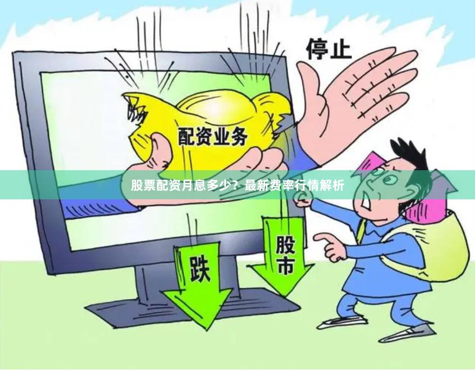 股票配资月息多少？最新费率行情解析