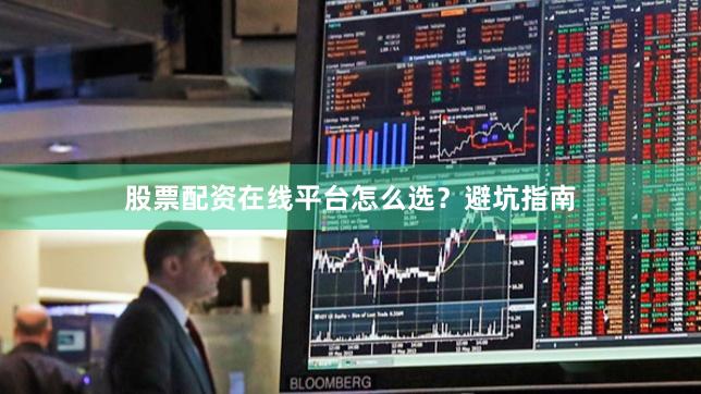 股票配资在线平台怎么选？避坑指南