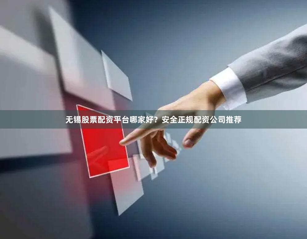 无锡股票配资平台哪家好？安全正规配资公司推荐