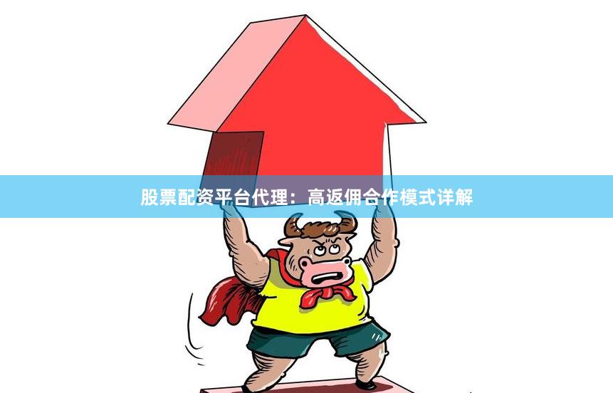 股票配资平台代理：高返佣合作模式详解