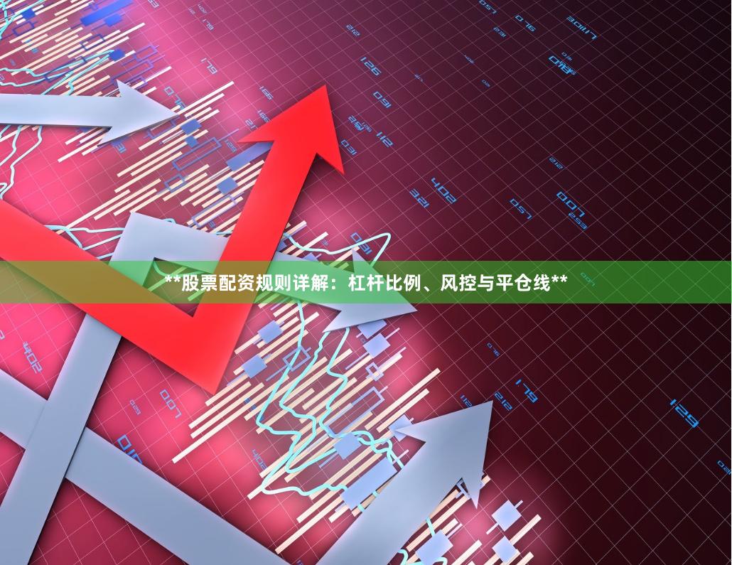 **股票配资规则详解：杠杆比例、风控与平仓线**