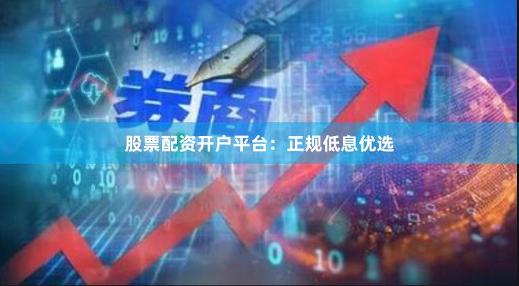 股票配资开户平台：正规低息优选