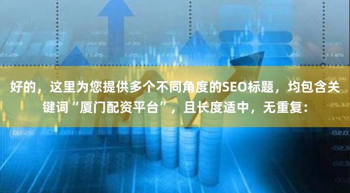 好的，这里为您提供多个不同角度的SEO标题，均包含关键词“厦门配资平台”，且长度适中，无重复：
