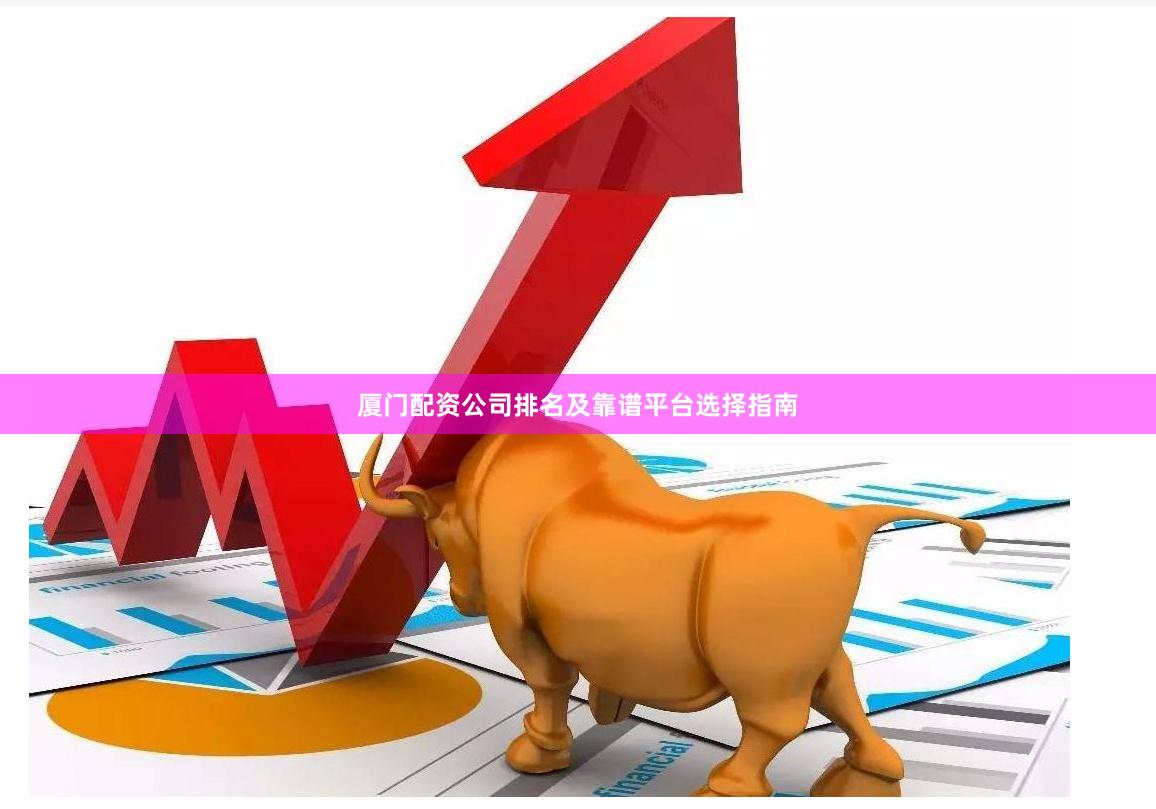 厦门配资公司排名及靠谱平台选择指南